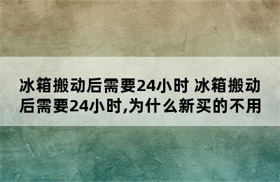 冰箱搬动后需要24小时 冰箱搬动后需要24小时,为什么新买的不用